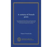 A century of French poets: being a selection illustrating the history of French poetry during the last hundred years, with an introduction, ... of French versification, and a commentary