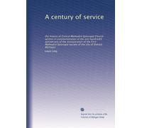 A century of service: the history of Central Methodist Episcopal Church written in commemoration of the one hundredth anniversary of the incorporation ... society of the city of Detroit, Michigan
