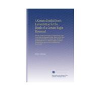 A Certain Dutiful Son's Lamentation for the Death of a Certain Right Reverend: With the Certain Particulars of Certain Sums, and Goods That Are ... Poem Upon a Very Uncertain Most Honourable