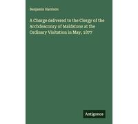 A Charge delivered to the Clergy of the Archdeaconry of Maidstone at the Ordinary Visitation in May, 1877