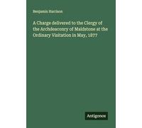 A Charge delivered to the Clergy of the Archdeaconry of Maidstone at the Ordinary Visitation in May, 1877
