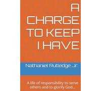 A CHARGE TO KEEP I HAVE: A life of responsibility to serve others and to glorify God…