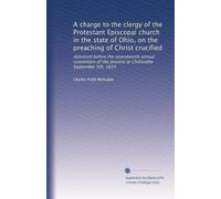 A charge to the clergy of the Protestant Episcopal church in the state of Ohio, on the preaching of Christ crucified: delivered before the seventeenth ... diocese at Chillicothe September 5th, 1834