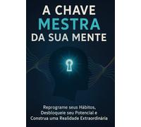 A Chave Mestra da Sua Mente: Reprograme seus hábitos e desbloqueie seu potencial e costruar uma realidade extraordinária