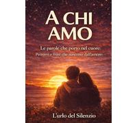 A CHI AMO: Le parole che porto nel cuore: Pensieri e frasi che nascono dall’amore (Parole dal cuore - Frasi e pensieri che restano - L'Urlo del Silenzio)