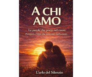A CHI AMO: Le parole che porto nel cuore: Pensieri e frasi che nascono dall’amore (Parole dal cuore - Frasi e pensieri che restano - L'Urlo del Silenzio)