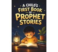 A Child’s First Book of Prophet Stories: Simple Qur’an Stories to Build Faith, Character & Love for Allah (Ages 5-10)