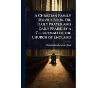 A Christian Family Service Book, Or, Daily Prayer and Daily Praise, by a Clergyman of the Church of England