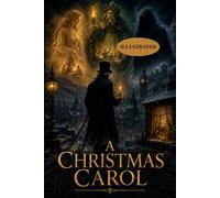 A CHRISTMAS CAROL (I L L U S T R A T E D): A Classic Holiday Tale of Supernatural Visions, Lost Humanity, Moral Awakening, and the Power of Redemption