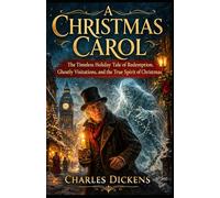 A Christmas Carol: The Timeless Holiday Tale of Redemption, Ghostly Visitations, and the True Spirit of Christmas