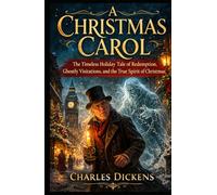 A Christmas Carol: The Timeless Holiday Tale of Redemption, Ghostly Visitations, and the True Spirit of Christmas