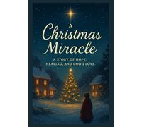 A Christmas Miracle: A Heartwarming Christian Christmas Novel Of Faith, Hope And Redemption For The Holiday Season