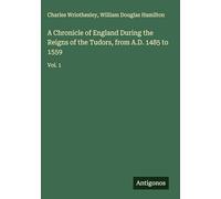 A Chronicle of England During the Reigns of the Tudors, from A.D. 1485 to 1559: Vol. 1
