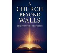 A Church Beyond Walls: Rediscovering the Presence of Christ, the Power of the Spirit, and the Call to Authentic Discipleship