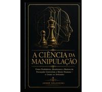 A Ciência da Manipulação: omo Predadores, Mentirosos e Mestres da Persuasão Controlam a Mente Humana - e Como se Defender (Ciência Criminal Aplicada)