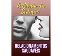 A Ciência Da Sedução E Relacionamentos Saudáveis (ebook)