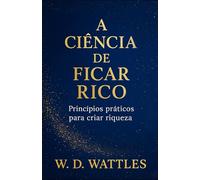 A Ciência de Ficar Rico: Princípios práticos para criar riqueza (As Leis do Sucesso)