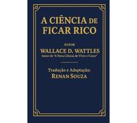 A Ciência de Ficar Rico - Wallace D.Wattles: Tradução e Comentários de Renan Souza