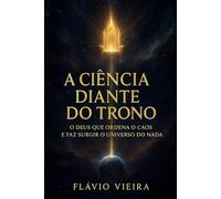 A Ciência Diante do Trono: O Deus que Ordena o Caos e Faz Surgir o Universo do Nada (Biografias de Homens de Fé, Comentários Teológicos, Resenhas Bíblicas)