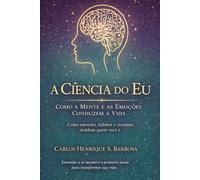 A Ciência do Eu: Como a Mente e as Emoções Conduzem a Vida: Como emoções, hábitos e traumas moldam quem você é