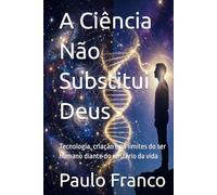 A Ciência Não Substitui Deus: Tecnologia, criação e os limites do ser humano diante do mistério da vida (Poesias & Autoajuda)