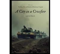 A City in the Crossfire: The Rise, Fall, and Rebirth of Chechnya’s Capital