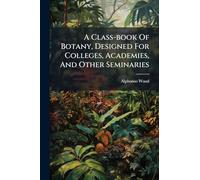 A Class-book Of Botany, Designed For Colleges, Academies, And Other Seminaries