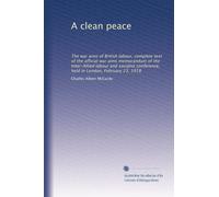 A clean peace: The war aims of British labour, complete text of the official war aims memorandum of the Inter-Allied labour and socialist conference, held in London, February 23, 1918: Volume 2