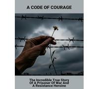 A Code Of Courage: The Incredible True Story Of A Prisoner Of War And A Resistance Heroine
