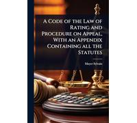 A Code of the Law of Rating and Procedure on Appeal, With an Appendix Containing all the Statutes