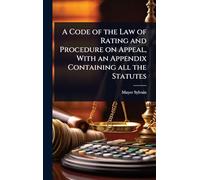 A Code of the Law of Rating and Procedure on Appeal, With an Appendix Containing all the Statutes
