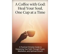 A Coffee with God: Heal Your Soul, One Cup at a Time: A Practical Christian Guide to Deepening Your Faith Through Prayer, Meditation, and Spiritual Growth