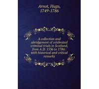 A Collection and Abridgement of Celebrated Criminal Trials in Scotland: From a.D. 1536 to 1784. With Historical and Critical Remarks.