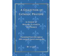 A Collection of Catholic Prayers: In Honor of Madame Élisabeth de France, Translated from the Original 19th Century French Manuscript