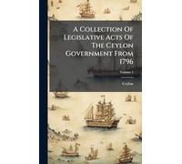 A Collection Of Legislative Acts Of The Ceylon Government From 1796