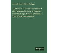 A Collection of Letters Illustrative of the Progress of Science in England, From the Reign of Queen Elizabeth to That of Charles the Second