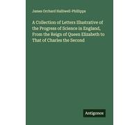 A Collection of Letters Illustrative of the Progress of Science in England, From the Reign of Queen Elizabeth to That of Charles the Second