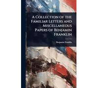A Collection of the Familiar Letters and Miscellaneous Papers of Benjamin Franklin