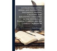 A Collection of the Moral and Instructive Sentiments, Maxims, Cautions, and Reflexions, Contained in the Histories of Pamela, Clarissa, and Sir Charles Grandison