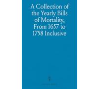 A Collection of the Yearly Bills of Mortality, From 1657 to 1758 Inclusive: Together With Several Other Bills of an Earlier Date