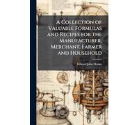 A Collection of Valuable Formulas and Recipes for the Manufacturer, Merchant, Farmer and Household