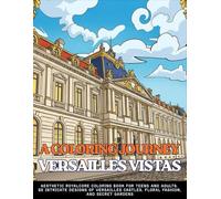 A COLORING JOURNEY VERSAILLES VISTAS An Adult Coloring Book for Teens and Adults Featuring 60 Detailed Versailles Castles, Palace Scenes, Royal ... Gardens for Stress Relief and Relaxation