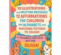 A colourful Birthday Gift for Olivia: 10 Illustrations with Uplifting Messages, 12 Affirmations for Children and Alphabets with Matching Pictures to Colour.