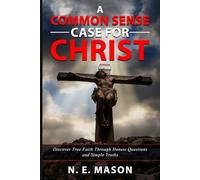 A COMMON SENSE CASE FOR CHRIST: Discover True Faith Through Honest Questions and Simple Truths