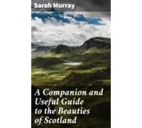 A Companion And Useful Guide To The Beauties Of Scotland (ebook)