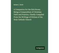 A Companion for the Sick Room; Being a Compendium of Christian Faith and Practice, Chiefly Compiled From the Writings of Divines of the Holy Catholic Church