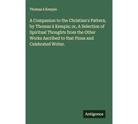 A Companion to the Christian's Pattern, by Thomas à Kempis; or, A Selection of Spiritual Thoughts from the Other Works Ascribed to that Pious and Celebrated Writer.