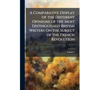 A Comparative Display of the Different Opinions of the Most Distinguished British Writers On the Subject of the French Revolution