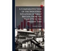 A Comparative View of the Industrial Situation of Great Britain, From the Year 1775 to the Present Time