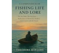 A Compendium of Fishing Life and Lore: The Sea Takes, The Sea Gives - Reflections on Humanity’s Endless Conversation with the Ocean